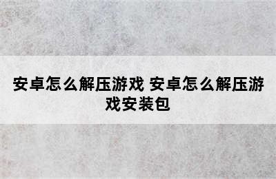 安卓怎么解压游戏 安卓怎么解压游戏安装包